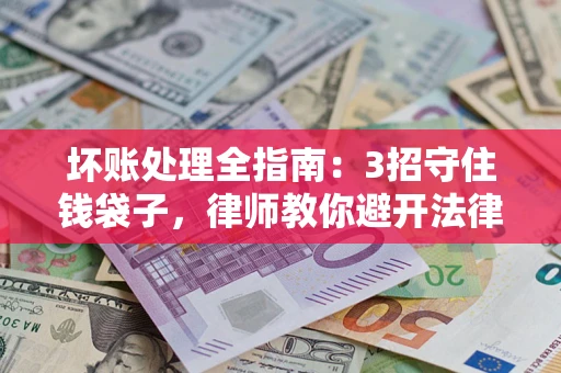 武汉坏账处理全指南：3招守住钱袋子，律师教你避开法律雷区
