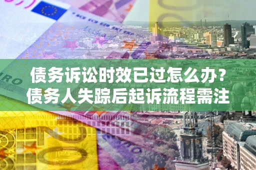 武汉债务诉讼时效已过怎么办？债务人失踪后起诉流程需注意什么？