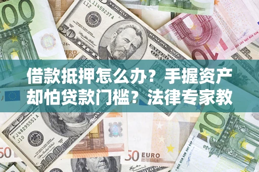 武汉借款抵押怎么办？手握资产却怕贷款门槛？法律专家教你办抵押不踩坑