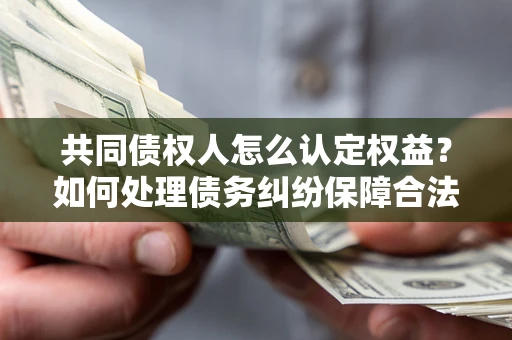 武汉共同债权人怎么认定权益？如何处理债务纠纷保障合法权益？