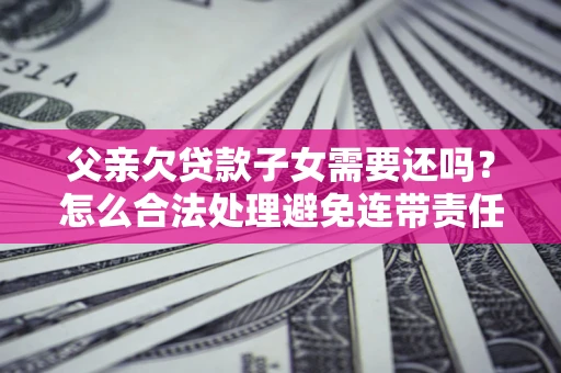 武汉父亲欠贷款子女需要还吗？怎么合法处理避免连带责任？