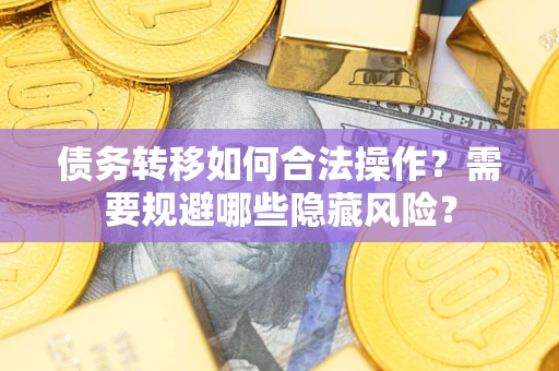 武汉债务转移如何合法操作？需要规避哪些隐藏风险？