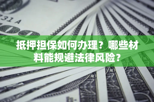 武汉抵押担保如何办理？哪些材料能规避法律风险？