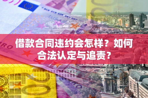 武汉借款合同违约会怎样？如何合法认定与追责？