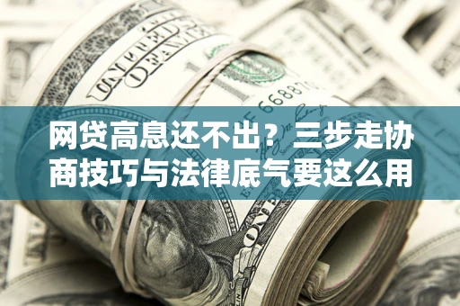 武汉网贷高息还不出？三步走协商技巧与法律底气要这么用