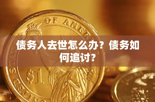 武汉债务人去世怎么办？债务如何追讨？