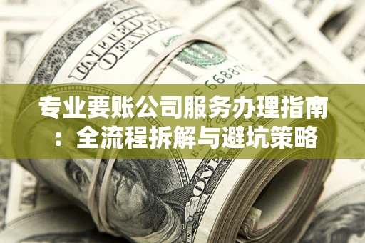 武汉专业要账公司服务办理指南：全流程拆解与避坑策略