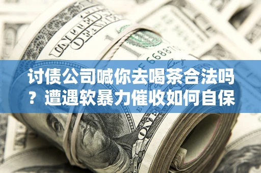 武汉讨债公司喊你去喝茶合法吗？遭遇软暴力催收如何自保？