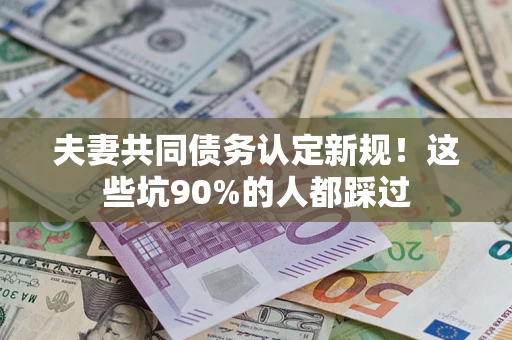 武汉夫妻共同债务认定新规！这些坑90%的人都踩过