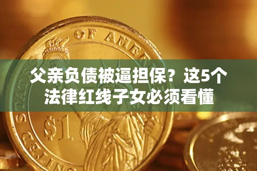 武汉父亲负债被逼担保？这5个法律红线子女必须看懂