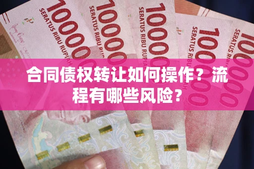 武汉合同债权转让如何操作？流程有哪些风险？