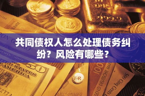 武汉共同债权人怎么处理债务纠纷？风险有哪些？