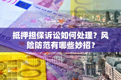 武汉抵押担保诉讼如何处理？风险防范有哪些妙招？