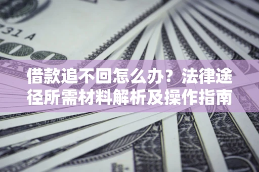 武汉借款追不回怎么办?法律途径所需材料解析及操作指南 武汉借款追不回怎么办?法律途径所需材料解析及操作指南