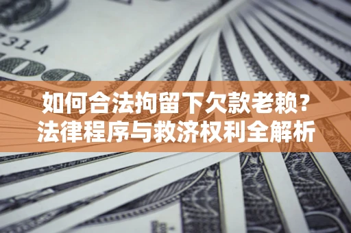 武汉如何合法拘留下欠款老赖？法律程序与救济权利全解析
