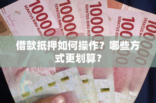 武汉借款抵押如何操作？哪些方式更划算？