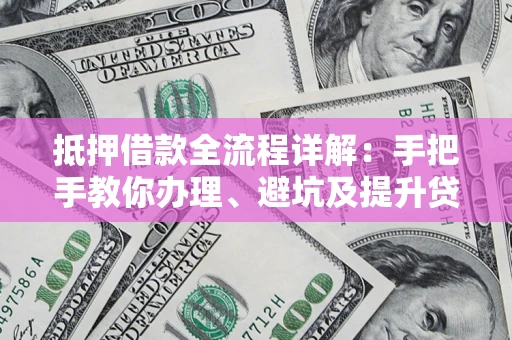 武汉抵押借款全流程详解：手把手教你办理、避坑及提升贷款额度