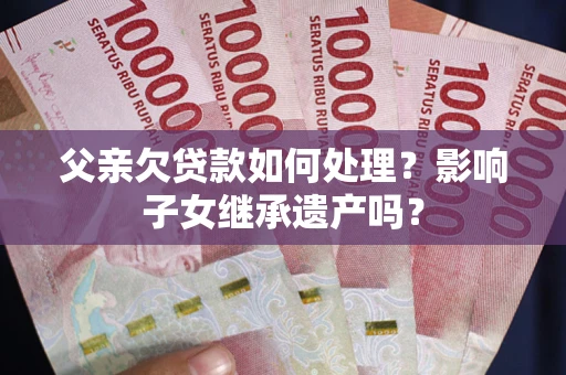 武汉父亲欠贷款如何处理?影响子女继承遗产吗? 武汉父亲欠贷款如何处理?影响子女继承遗产吗?