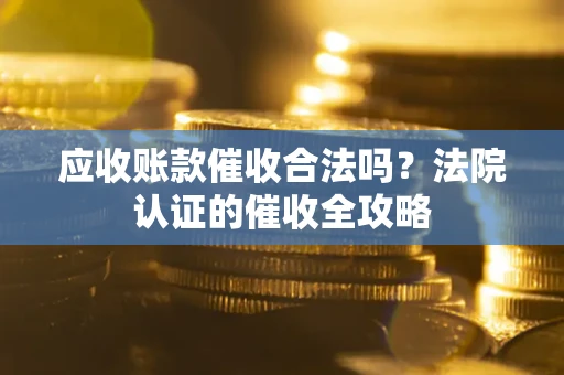 武汉应收账款催收合法吗？法院认证的催收全攻略