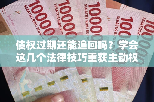 武汉债权过期还能追回吗？学会这几个法律技巧重获主动权