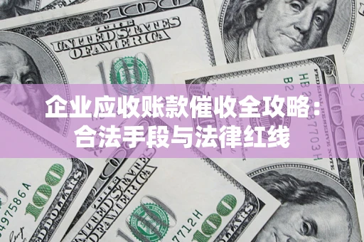 武汉企业应收账款催收全攻略：合法手段与法律红线