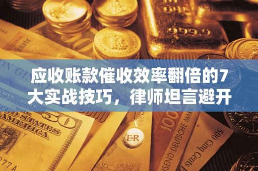 武汉应收账款催收效率翻倍的7大实战技巧，律师坦言避开这些法律雷区最关键