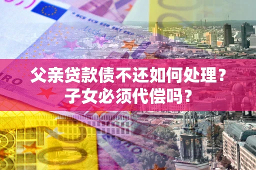武汉父亲贷款债不还如何处理？子女必须代偿吗？