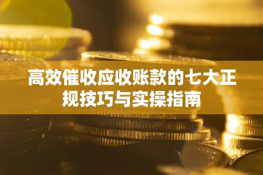 武汉高效催收应收账款的七大正规技巧与实操指南