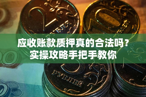 武汉应收账款质押真的合法吗？实操攻略手把手教你