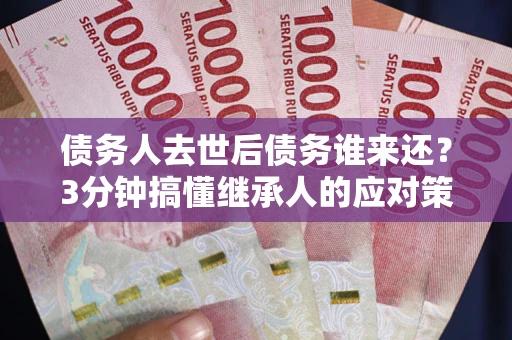 武汉债务人去世后债务谁来还？3分钟搞懂继承人的应对策略