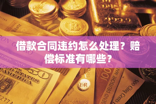 武汉借款合同违约怎么处理？赔偿标准有哪些？