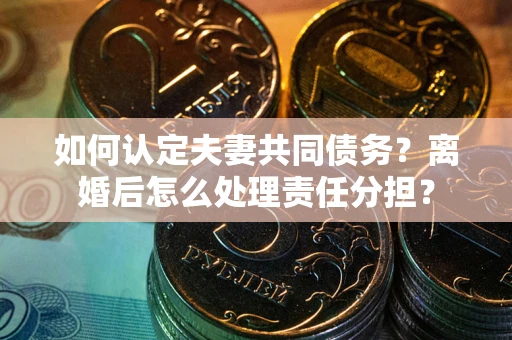 武汉如何认定夫妻共同债务？离婚后怎么处理责任分担？