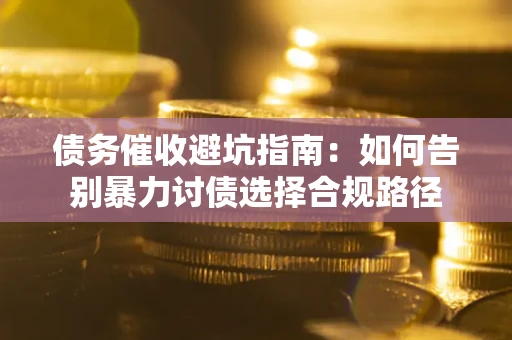武汉债务催收避坑指南：如何告别暴力讨债选择合规路径