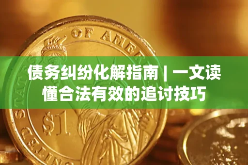 武汉债务纠纷化解指南 | 一文读懂合法有效的追讨技巧