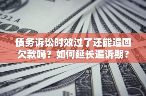 武汉债务诉讼时效过了还能追回欠款吗？如何延长追诉期？