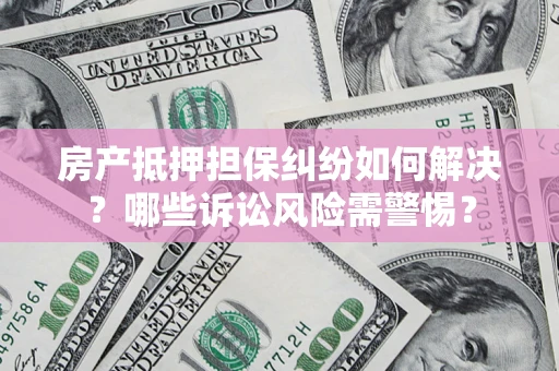 武汉房产抵押担保纠纷如何解决？哪些诉讼风险需警惕？