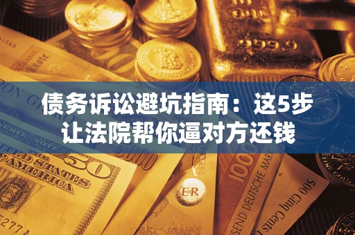武汉债务诉讼避坑指南：这5步让法院帮你逼对方还钱