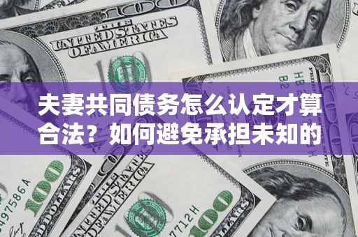 武汉夫妻共同债务怎么认定才算合法？如何避免承担未知的债务风险？