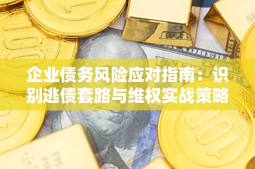 武汉企业债务风险应对指南：识别逃债套路与维权实战策略
