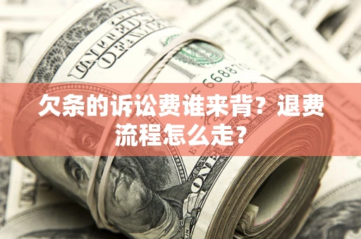 武汉欠条的诉讼费谁来背？退费流程怎么走？