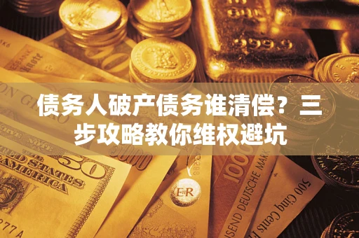武汉债务人破产债务谁清偿?三步攻略教你维权避坑 武汉债务人破产债务谁清偿?三步攻略教你维权避坑