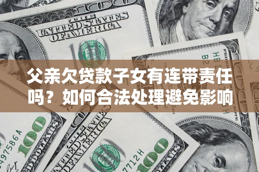 武汉父亲欠贷款子女有连带责任吗？如何合法处理避免影响？