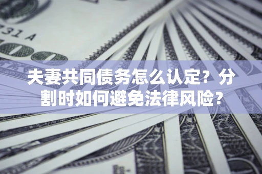 武汉夫妻共同债务怎么认定？分割时如何避免法律风险？