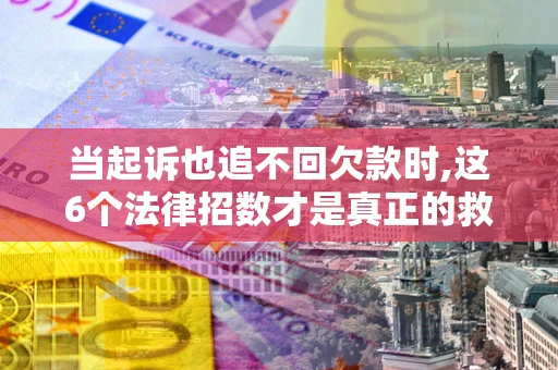 武汉当起诉也追不回欠款时,这6个法律招数才是真正的救命稻草