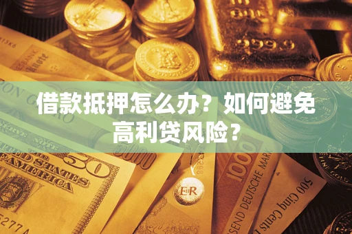 武汉借款抵押怎么办？如何避免高利贷风险？