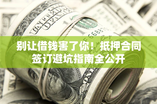 武汉别让借钱害了你！抵押合同签订避坑指南全公开