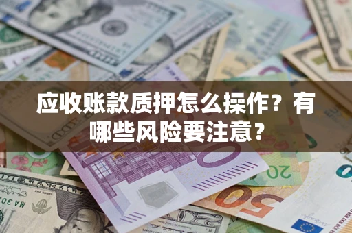 武汉应收账款质押怎么操作？有哪些风险要注意？