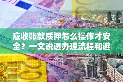 武汉应收账款质押怎么操作才安全？一文说透办理流程和避险绝招